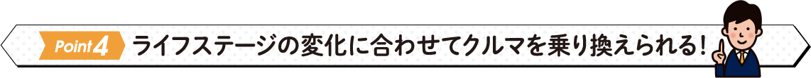 ライフステージの変化に合わせてクルマを乗り換えられる！