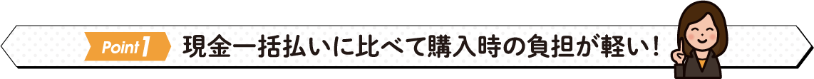 現金一括払いに比べて購入時の負担が軽い！