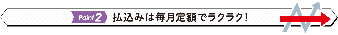 払込みは毎月定額でラクラク！